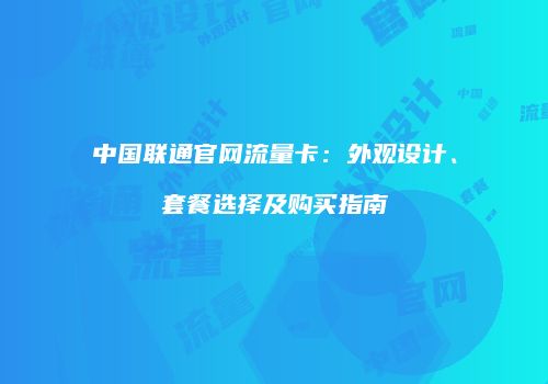中国联通官网流量卡：外观设计、套餐选择及购买指南