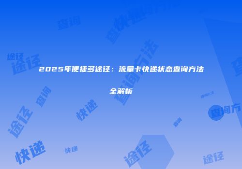 2025年便捷多途径：流量卡快递状态查询方法全解析