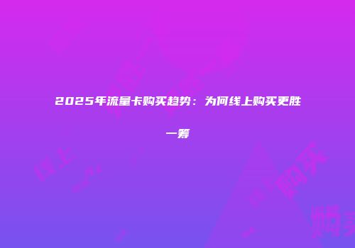 2025年流量卡购买趋势：为何线上购买更胜一筹