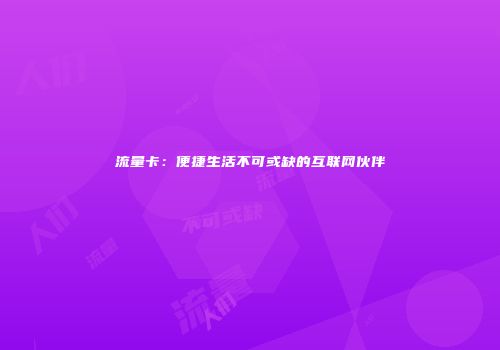流量卡：便捷生活不可或缺的互联网伙伴