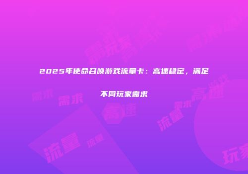 2025年使命召唤游戏流量卡：高速稳定，满足不同玩家需求