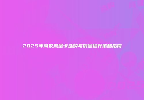 2025年商家流量卡选购与销量提升策略指南