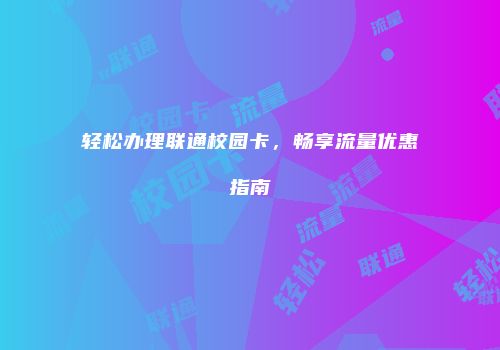 轻松办理联通校园卡，畅享流量优惠指南