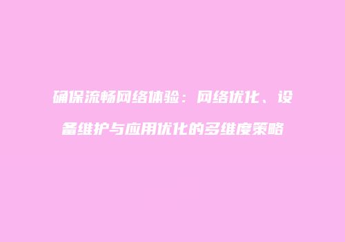 确保流畅网络体验：网络优化、设备维护与应用优化的多维度策略
