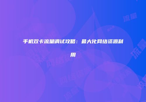 手机双卡流量调试攻略：最大化网络资源利用