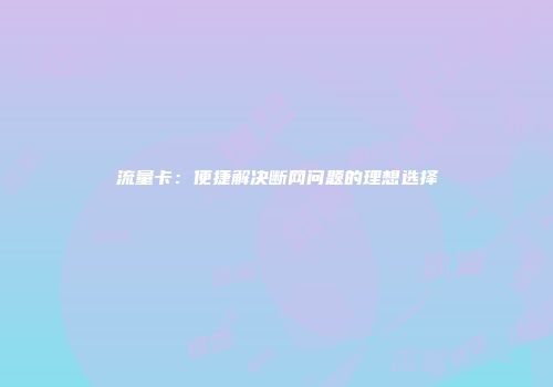 流量卡：便捷解决断网问题的理想选择