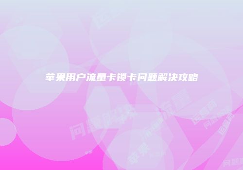 苹果用户流量卡锁卡问题解决攻略