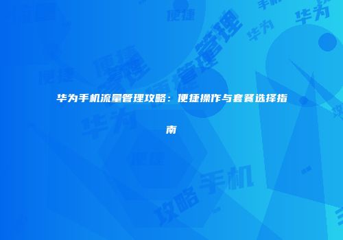 华为手机流量管理攻略：便捷操作与套餐选择指南