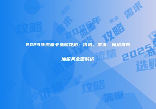 2025年流量卡选购攻略：价格、需求、网络与附加服务全面解析