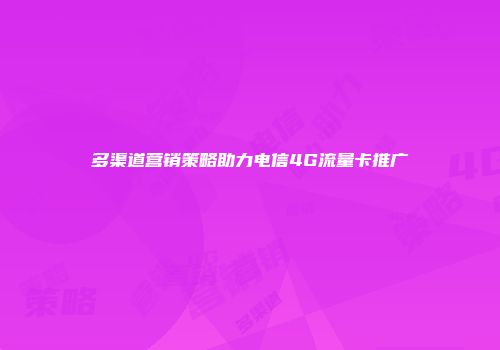 多渠道营销策略助力电信4G流量卡推广