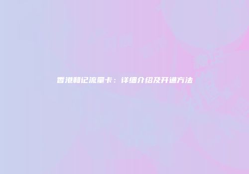 香港和记流量卡：详细介绍及开通方法