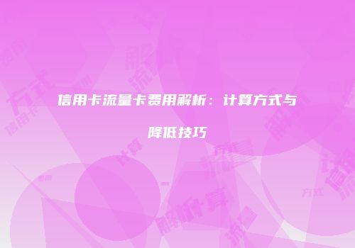 信用卡流量卡费用解析：计算方式与降低技巧