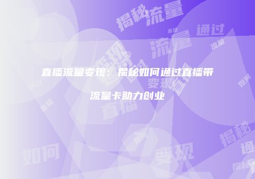 直播流量变现：揭秘如何通过直播带流量卡助力创业