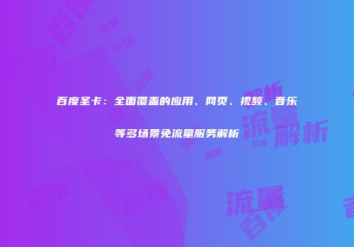 百度圣卡：全面覆盖的应用、网页、视频、音乐等多场景免流量服务解析