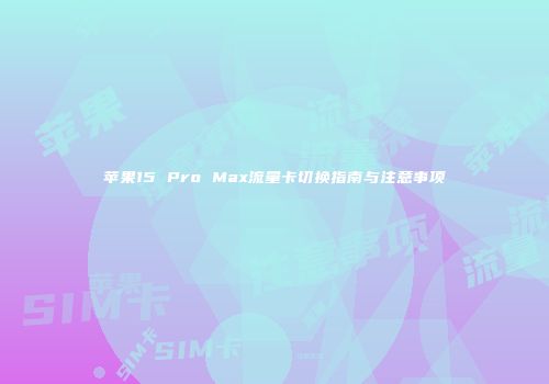 苹果15 Pro Max流量卡切换指南与注意事项