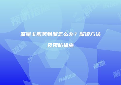 流量卡服务到期怎么办？解决方法及预防措施