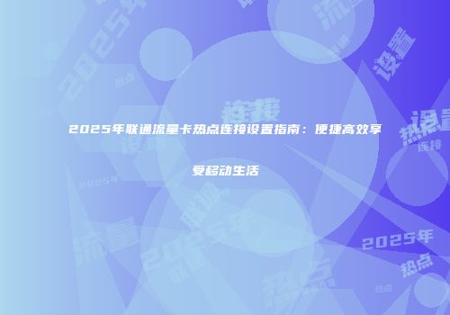 2025年联通流量卡热点连接设置指南：便捷高效享受移动生活