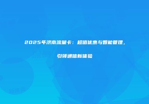 2025年济南流量卡：超值优惠与智能管理，引领通信新体验