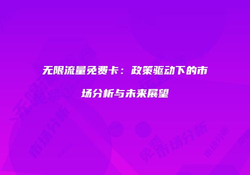 无限流量免费卡：政策驱动下的市场分析与未来展望