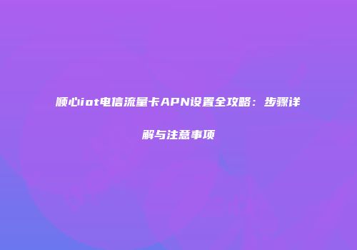 顺心iot电信流量卡APN设置全攻略：步骤详解与注意事项