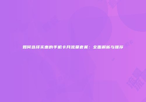 如何选择实惠的手机卡月流量套餐：全面解析与推荐