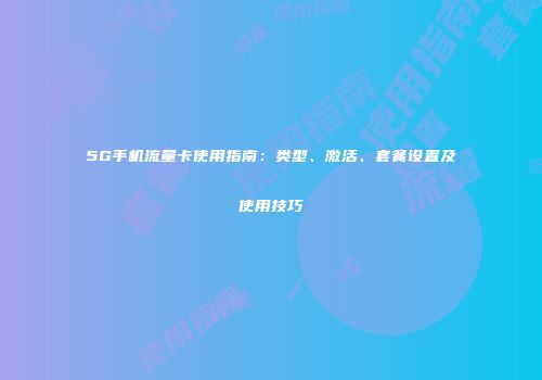5G手机流量卡使用指南：类型、激活、套餐设置及使用技巧