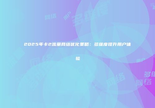 2025年卡2流量网络优化策略：多维度提升用户体验