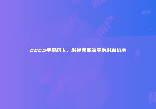 2025年星粉卡：解锁免费流量的创新指南