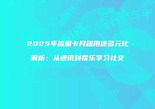 2025年流量卡月租用途多元化解析：从通讯到娱乐学习社交