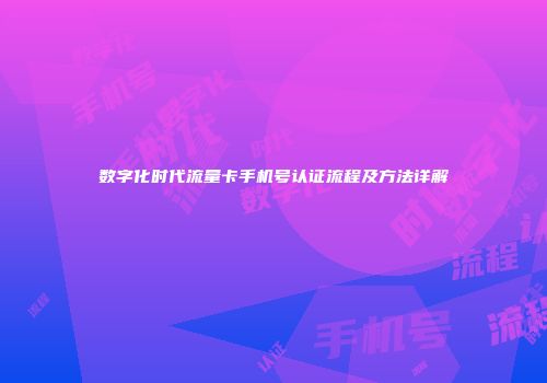 数字化时代流量卡手机号认证流程及方法详解