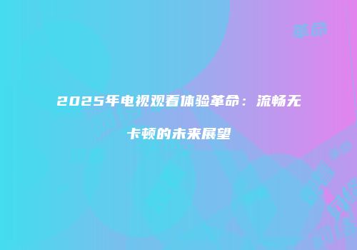 2025年电视观看体验革命：流畅无卡顿的未来展望
