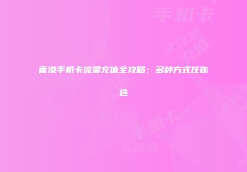 香港手机卡流量充值全攻略：多种方式任你选