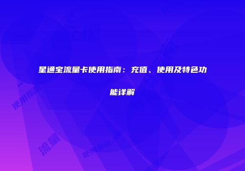 星通宝流量卡使用指南：充值、使用及特色功能详解