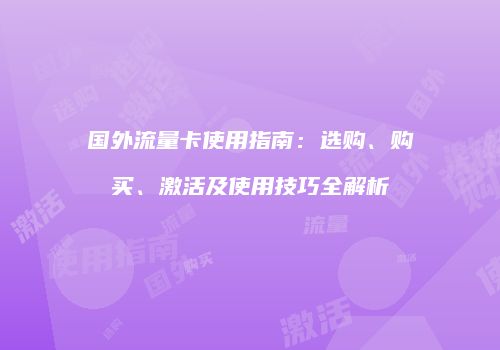 国外流量卡使用指南：选购、购买、激活及使用技巧全解析