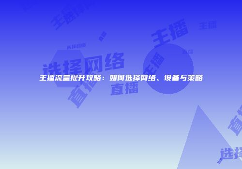 主播流量提升攻略：如何选择网络、设备与策略