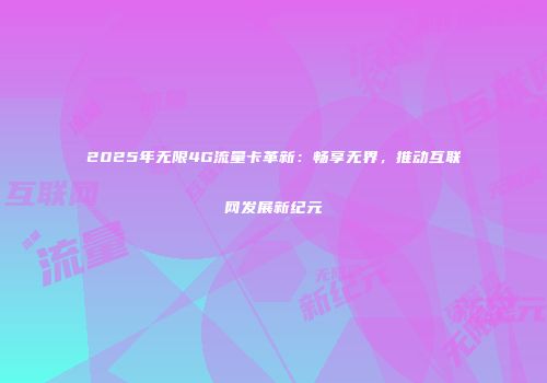 2025年无限4G流量卡革新：畅享无界，推动互联网发展新纪元