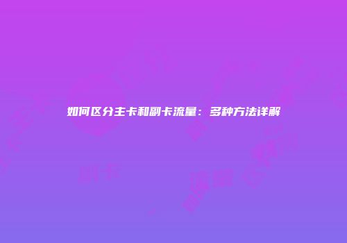 如何区分主卡和副卡流量：多种方法详解