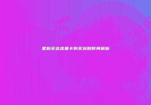 星粉亲选流量卡购买到账时间解析