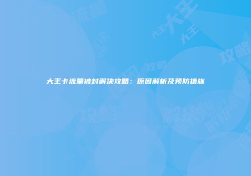 大王卡流量被封解决攻略：原因解析及预防措施