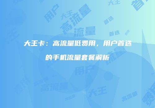 大王卡：高流量低费用，用户首选的手机流量套餐解析