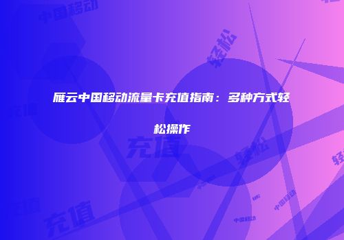 雁云中国移动流量卡充值指南：多种方式轻松操作