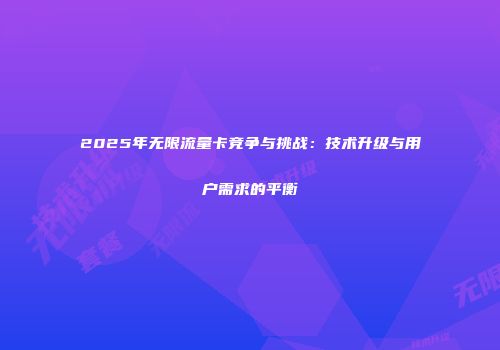 2025年无限流量卡竞争与挑战：技术升级与用户需求的平衡