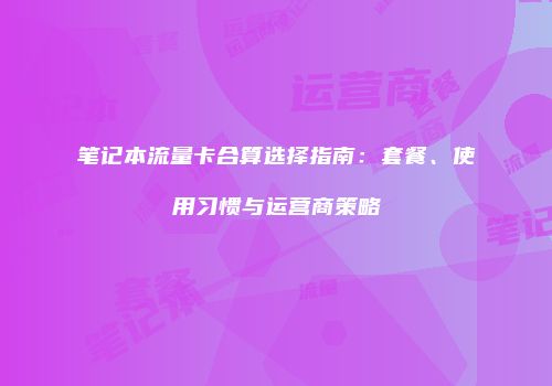 笔记本流量卡合算选择指南：套餐、使用习惯与运营商策略