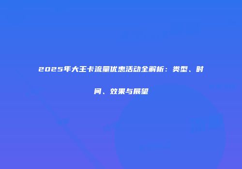 2025年大王卡流量优惠活动全解析：类型、时间、效果与展望
