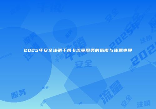 2025年安全注销千禧卡流量服务的指南与注意事项