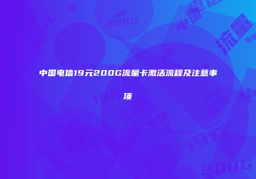 中国电信19元200G流量卡激活流程及注意事项