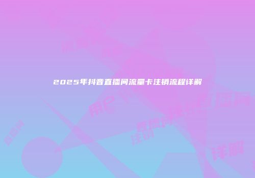 2025年抖音直播间流量卡注销流程详解