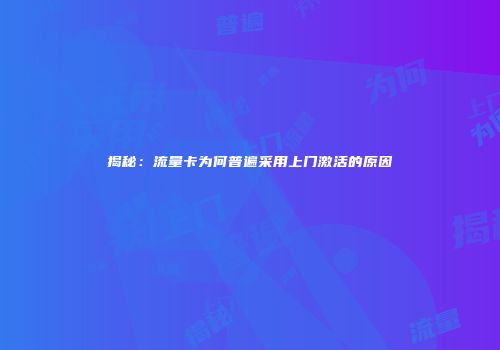 揭秘：流量卡为何普遍采用上门激活的原因