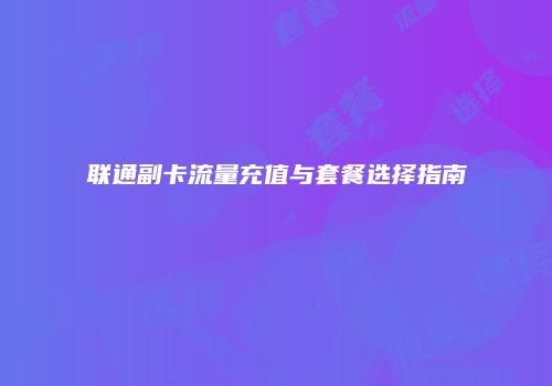 联通副卡流量充值与套餐选择指南