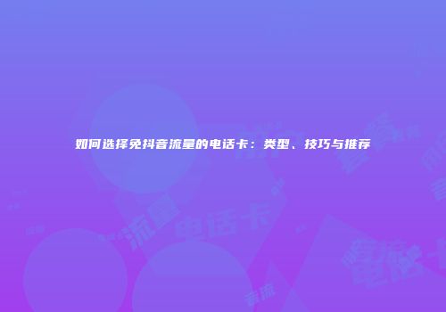 如何选择免抖音流量的电话卡：类型、技巧与推荐
